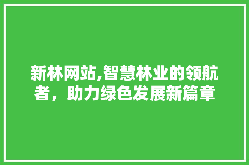 新林网站,智慧林业的领航者，助力绿色发展新篇章