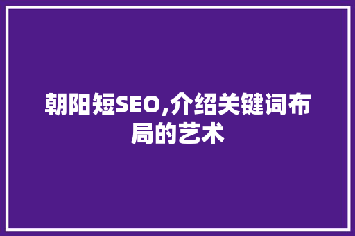 朝阳短SEO,介绍关键词布局的艺术