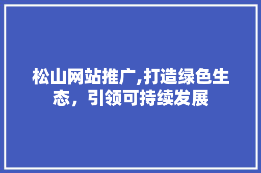松山网站推广,打造绿色生态，引领可持续发展
