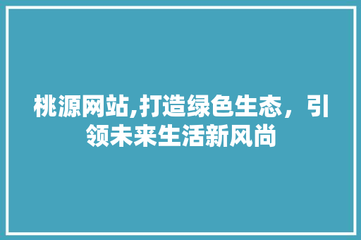 桃源网站,打造绿色生态，引领未来生活新风尚