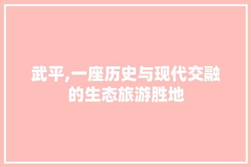 武平,一座历史与现代交融的生态旅游胜地