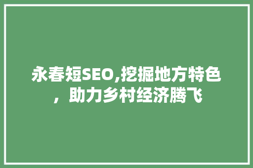 永春短SEO,挖掘地方特色，助力乡村经济腾飞