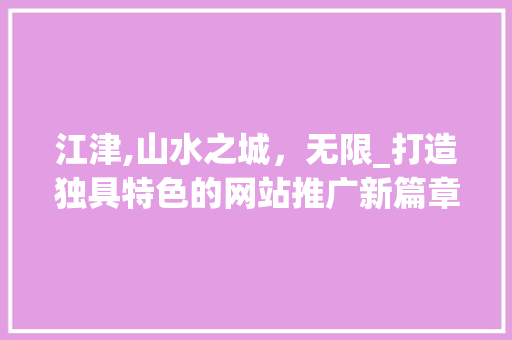 江津,山水之城，无限_打造独具特色的网站推广新篇章
