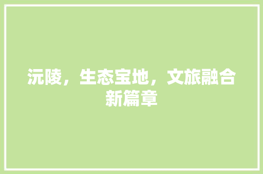 沅陵，生态宝地，文旅融合新篇章