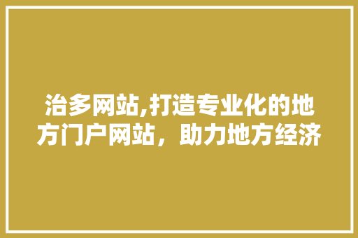 治多网站,打造专业化的地方门户网站，助力地方经济发展