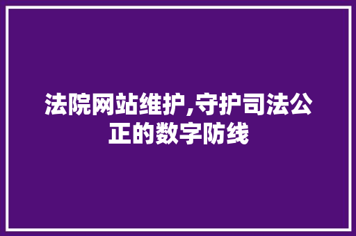 法院网站维护,守护司法公正的数字防线