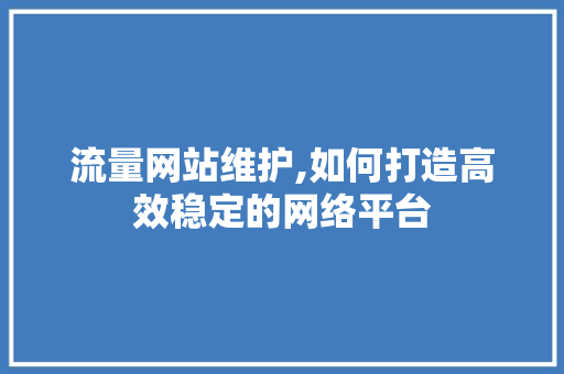 流量网站维护,如何打造高效稳定的网络平台