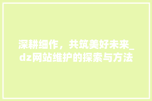 深耕细作，共筑美好未来_dz网站维护的探索与方法