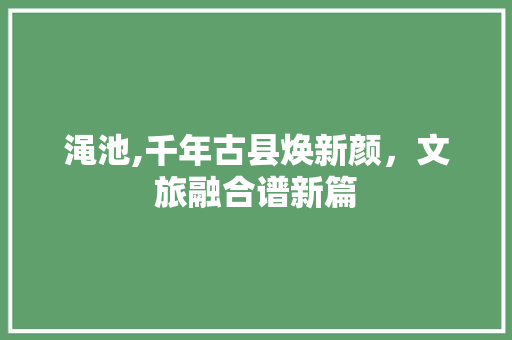 渑池,千年古县焕新颜，文旅融合谱新篇