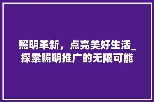 照明革新，点亮美好生活_探索照明推广的无限可能