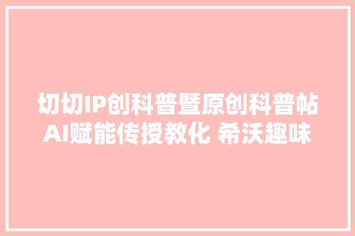 切切IP创科普暨原创科普帖AI赋能传授教化 希沃趣味教室