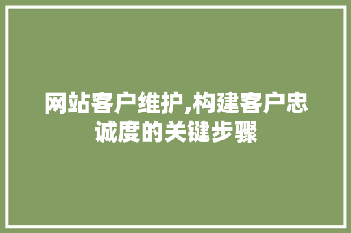 网站客户维护,构建客户忠诚度的关键步骤