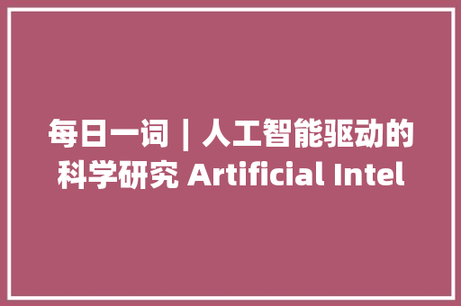 每日一词∣人工智能驱动的科学研究 Artificial Intelligence for Science