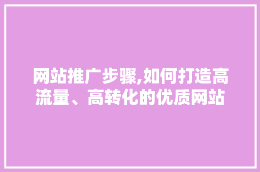 网站推广步骤,如何打造高流量、高转化的优质网站