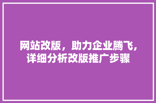 网站改版，助力企业腾飞,详细分析改版推广步骤