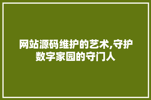 网站源码维护的艺术,守护数字家园的守门人