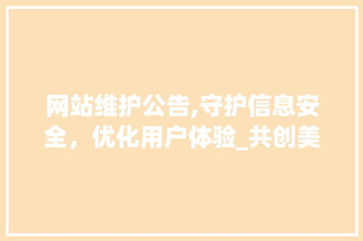 网站维护公告,守护信息安全，优化用户体验_共创美好网络环境