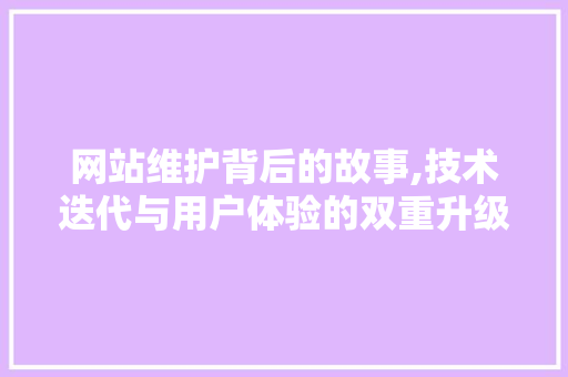 网站维护背后的故事,技术迭代与用户体验的双重升级