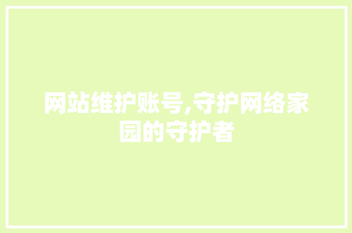 网站维护账号,守护网络家园的守护者
