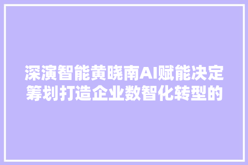 深演智能黄晓南AI赋能决定筹划打造企业数智化转型的关键能力
