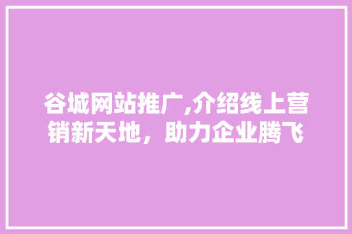 谷城网站推广,介绍线上营销新天地，助力企业腾飞