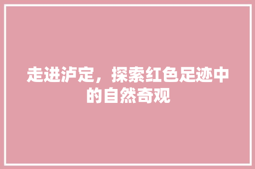 走进泸定，探索红色足迹中的自然奇观