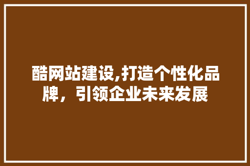 酷网站建设,打造个性化品牌，引领企业未来发展