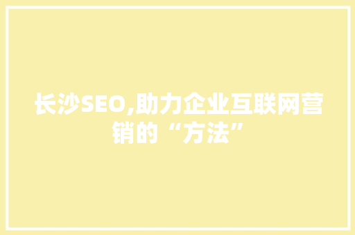 长沙SEO,助力企业互联网营销的“方法”