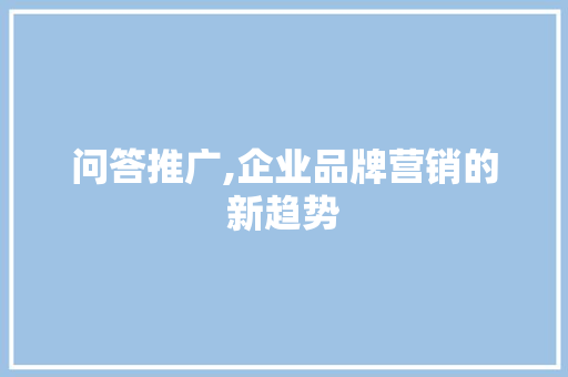 问答推广,企业品牌营销的新趋势