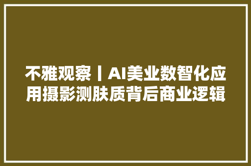 不雅观察丨AI美业数智化应用摄影测肤质背后商业逻辑