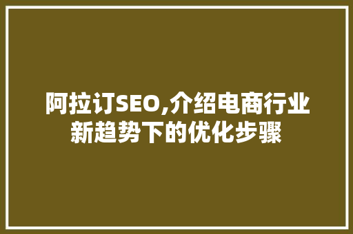 阿拉订SEO,介绍电商行业新趋势下的优化步骤