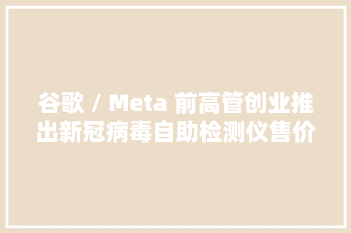 谷歌 / Meta 前高管创业推出新冠病毒自助检测仪售价 75 美元