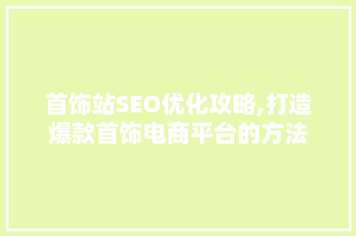 首饰站SEO优化攻略,打造爆款首饰电商平台的方法