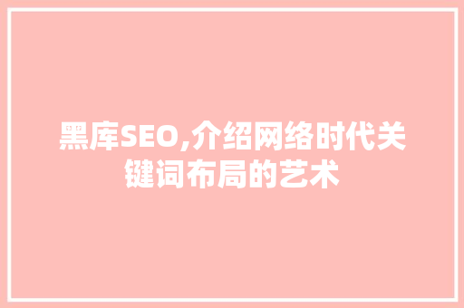 黑库SEO,介绍网络时代关键词布局的艺术