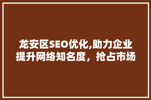 龙安区SEO优化,助力企业提升网络知名度，抢占市场先机