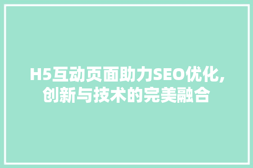 H5互动页面助力SEO优化,创新与技术的完美融合