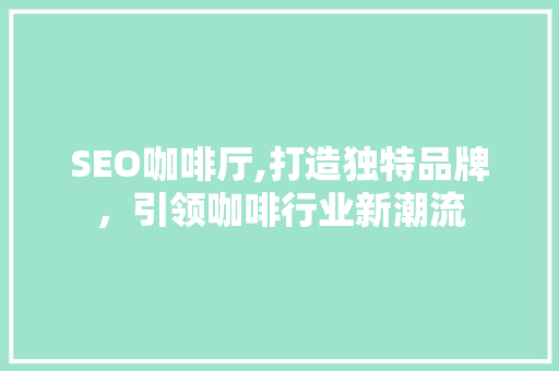 SEO咖啡厅,打造独特品牌，引领咖啡行业新潮流