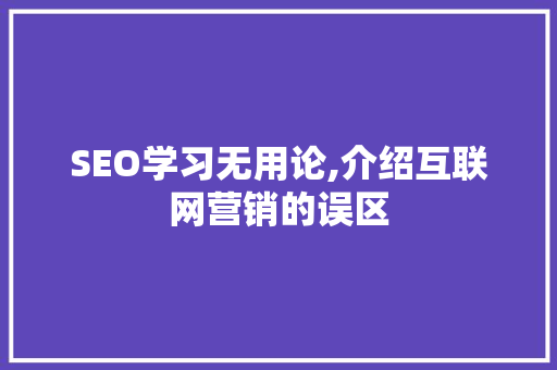 SEO学习无用论,介绍互联网营销的误区