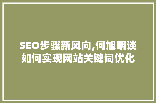 SEO步骤新风向,何旭明谈如何实现网站关键词优化