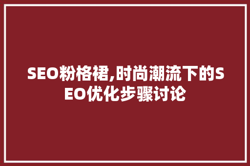 SEO粉格裙,时尚潮流下的SEO优化步骤讨论