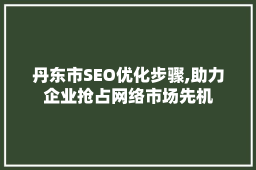 丹东市SEO优化步骤,助力企业抢占网络市场先机