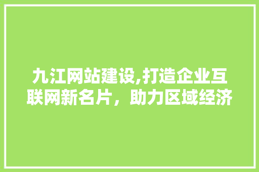 九江网站建设,打造企业互联网新名片，助力区域经济发展