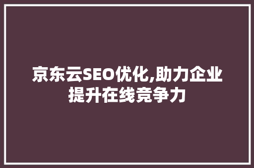 京东云SEO优化,助力企业提升在线竞争力