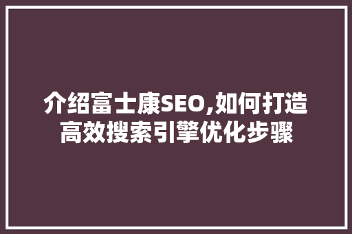 介绍富士康SEO,如何打造高效搜索引擎优化步骤
