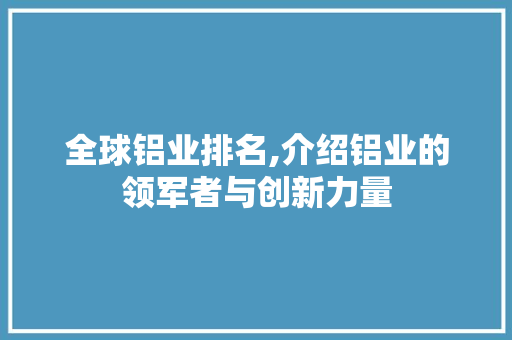 全球铝业排名,介绍铝业的领军者与创新力量