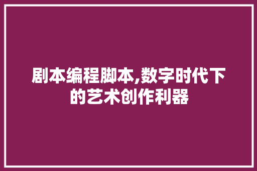 剧本编程脚本,数字时代下的艺术创作利器