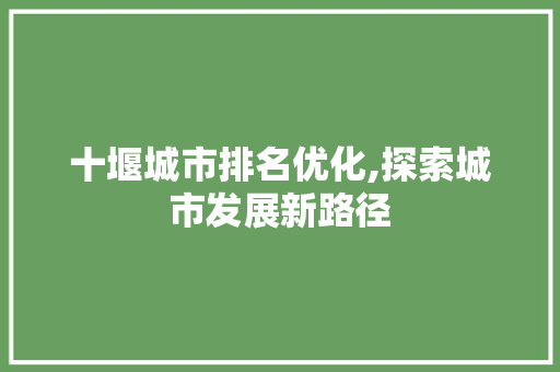 十堰城市排名优化,探索城市发展新路径