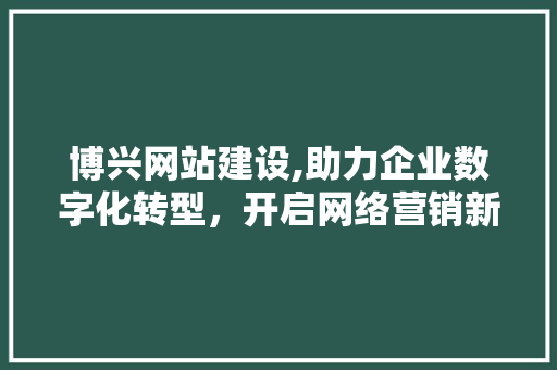 博兴网站建设,助力企业数字化转型，开启网络营销新篇章