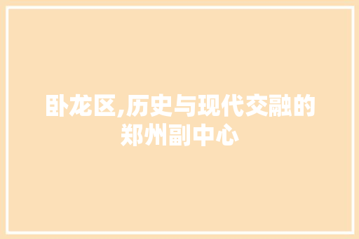 卧龙区,历史与现代交融的郑州副中心