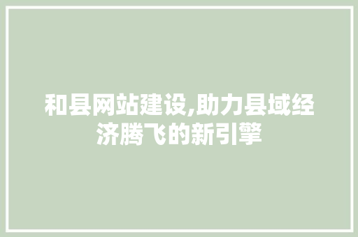 和县网站建设,助力县域经济腾飞的新引擎